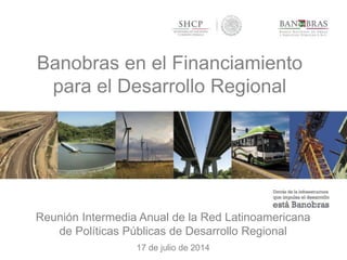 Banobras en el Financiamiento
para el Desarrollo Regional
1
Reunión Intermedia Anual de la Red Latinoamericana
de Políticas Públicas de Desarrollo Regional
17 de julio de 2014
 