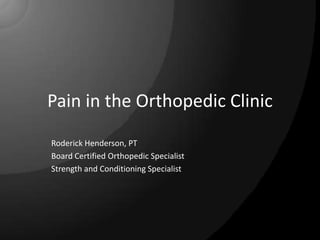 Pain in the Orthopedic Clinic Roderick Henderson, PT Board Certified Orthopedic Specialist Strength and Conditioning Specialist 