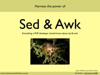 Harness the power of




                                   Sed & Awk
                                        Everything a PHP developer should know about sed & awk




                                                                                            Edition: PHPBenelux, jan 29, 2011, Antwerp

http://en.wikipedia.org/wiki/File:Slender_Loris.jpg                                        Sed & Awk - http://joind.in/2489
 