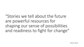 “Stories we tell about the future
are powerful resources for
shaping our sense of possibilities
and readiness to fight for change”
(Facer 2011)
 