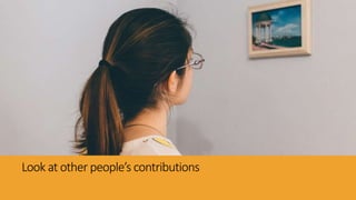 Look at other people’s contributions
 