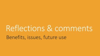 Reflections & comments
Benefits, issues, future use
 