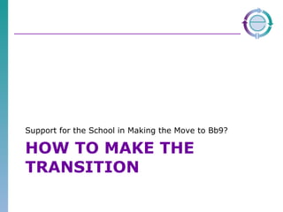 HOW TO MAKE THE TRANSITION Support for the School in Making the Move to Bb9? 