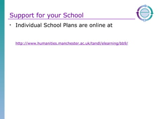 Support for your School Individual School Plans are online at http://www.humanities.manchester.ac.uk/tandl/elearning/bb9/ 