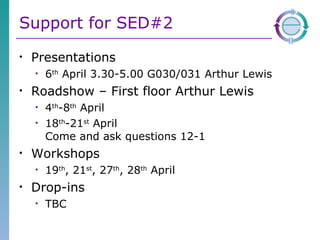 Support for SED#2 Presentations 6 th  April 3.30-5.00 G030/031 Arthur Lewis Roadshow – First floor Arthur Lewis 4 th -8 th  April 18 th -21 st  April Come and ask questions 12-1 Workshops 19 th , 21 st , 27 th , 28 th  April Drop-ins TBC 