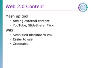 Web 2.0 Content Mash up tool Adding external content YouTube, SlideShare, Flickr Wiki Simplified Blackboard Wiki Easier to use Gradeable 