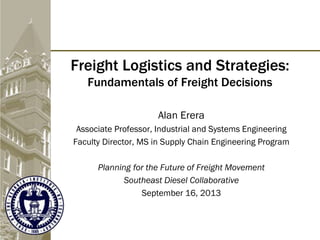 Freight Logistics and Strategies:
Fundamentals of Freight Decisions
Alan Erera
Associate Professor, Industrial and Systems Engineering
Faculty Director, MS in Supply Chain Engineering Program
Planning for the Future of Freight Movement
Southeast Diesel Collaborative
September 16, 2013
 