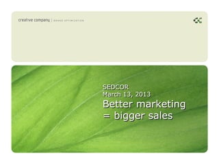 SEDCOR
March 13, 2013
Better marketing
= bigger sales
 