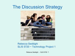 The Discussion Strategy Rebecca Seddighi  SLIS 5720 ~ Technology Project 1  