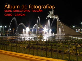 Álbum de fotografías
SEDE, DIRECTORIO TULCAN
CREO - CARCHI
 
