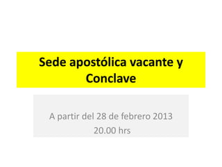 Sede apostólica vacante y
       Conclave

 A partir del 28 de febrero 2013
             20.00 hrs
 