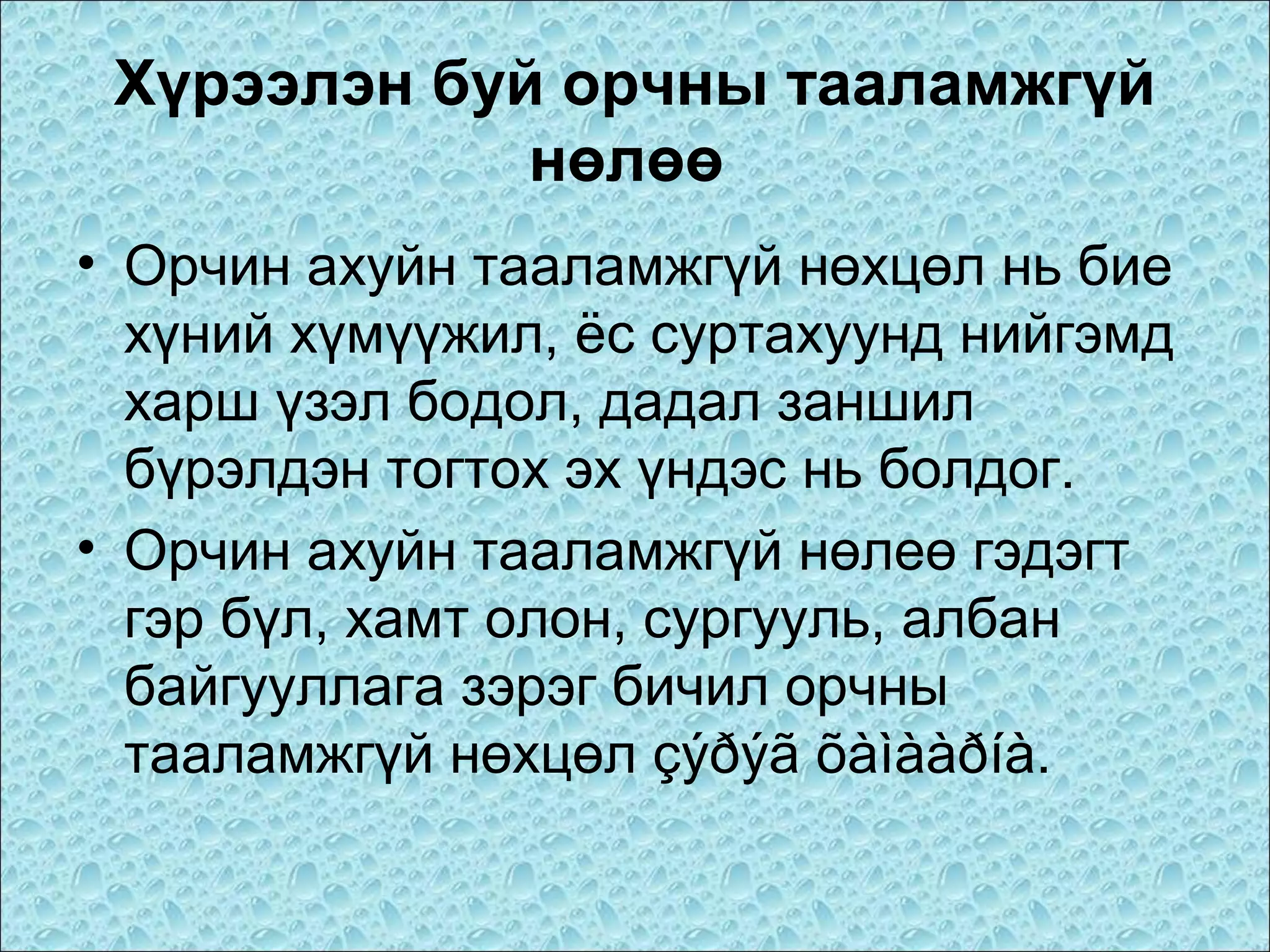 Хүрээлэн буй орчны тааламжгүй
нөлөө
• Орчин ахуйн тааламжгүй нөхцөл нь бие
хүний хүмүүжил, ёс суртахуунд нийгэмд
харш үзэл бодол, дадал заншил
бүрэлдэн тогтох эх үндэс нь болдог.
• Орчин ахуйн тааламжгүй нөлеө гэдэгт
гэр бүл, хамт олон, сургууль, албан
байгууллага зэрэг бичил орчны
тааламжгүй нөхцөл çýðýã õàìààðíà.

 
