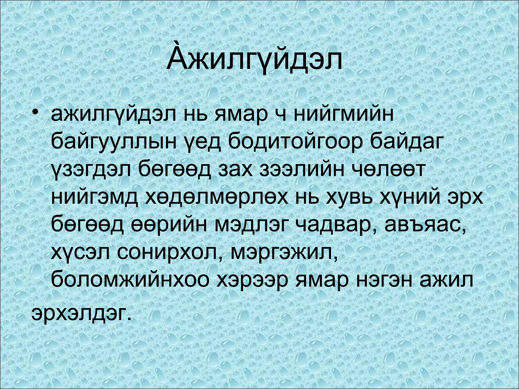 Àжилгүйдэл
• ажилгүйдэл нь ямар ч нийгмийн
байгууллын үед бодитойгоор байдаг
үзэгдэл бөгөөд зах зээлийн чөлөөт
нийгэмд хөдөлмөрлөх нь хувь хүний эрх
бөгөөд өөрийн мэдлэг чадвар, авъяас,
хүсэл сонирхол, мэргэжил,
боломжийнхоо хэрээр ямар нэгэн ажил
эрхэлдэг.

 
