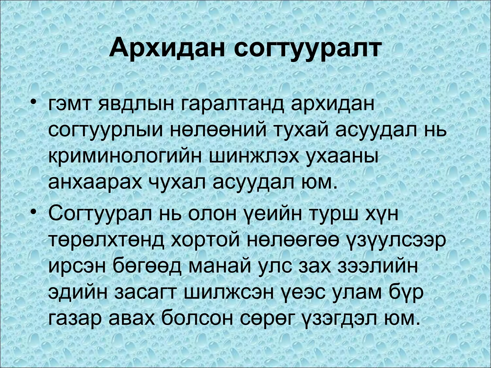 Архидан согтууралт
• гэмт явдлын гаралтанд архидан
согтуурлыи нөлөөний тухай асуудал нь
криминологийн шинжлэх ухааны
анхаарах чухал асуудал юм.
• Согтуурал нь олон үеийн турш хүн
төрөлхтөнд хортой нөлөөгөө үзүулсээр
ирсэн бөгөөд манай улс зах зээлийн
эдийн засагт шилжсэн үеэс улам бүр
газар авах болсон сөрөг үзэгдэл юм.

 