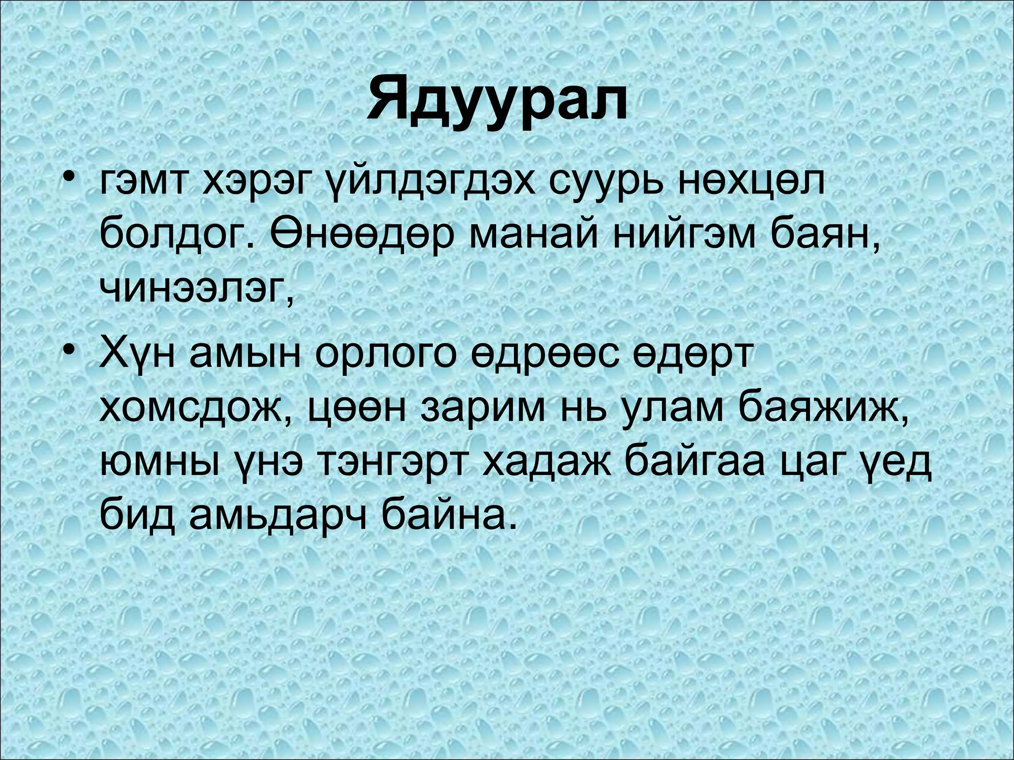 Ядуурал
• гэмт хэрэг үйлдэгдэх суурь нөхцөл
болдог. Өнөөдөр манай нийгэм баян,
чинээлэг,
• Хүн амын орлого өдрөөс өдөрт
хомсдож, цөөн зарим нь улам баяжиж,
юмны үнэ тэнгэрт хадаж байгаа цаг үед
бид амьдарч байна.

 