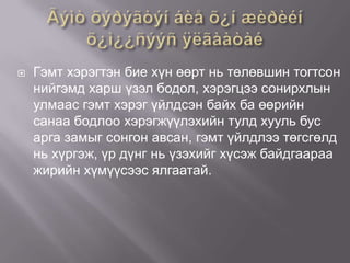 

Гэмт хэрэгтэн бие хүн өөрт нь төлөвшин тогтсон
нийгэмд харш үзэл бодол, хэрэгцээ сонирхлын
улмаас гэмт хэрэг үйлдсэн байх ба өөрийн
санаа бодлоо хэрэгжүүлэхийн тулд хууль бус
арга замыг сонгон авсан, гэмт үйлдлээ төгсгөлд
нь хүргэж, үр дүнг нь үзэхийг хүсэж байдгаараа
жирийн хүмүүсээс ялгаатай.

 