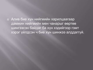 

Алив бие хүн нийгмийн харилцаагаар
дамжин нийгмийн мен чанарыг өөртөө
шингээсэн байдаг ба хүн хэдийгээр гэмт
хэрэг үйлдсэн ч бие хүн шинжээ алддаггүй.

 