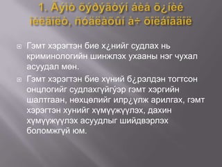 



Гэмт хэрэгтэн бие х¿нийг судлах нь
криминологийн шинжлэх ухааны нэг чухал
асуудал мөн.
Гэмт хэрэгтэн бие хүний б¿рэлдэн тогтсон
онцлогийг судлахгүйгýэр гэмт хэргийн
шалтгаан, нөхцөлийг илр¿үлж арилгах, гэмт
хэрэгтэн хунийг хүмүүжүүлэх, дахин
хүмүүжүүлэх асуудлыг шийдвэрлэх
боломжгүй юм.

 