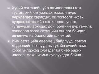 



Хүний сэтгэцийн үйл ажиллагааны гаж
тусгал, хий юм узэгдэх, юмсын дүрс
өөрчлөгдөж харагдах, ой тогтоолт ихсэх,
сулрах, сэтгэлийн хэт хөөрөл, уналт,
түгшүүрэл, архидах дон, бэлгийн дур гажилт,
солиорол зэрэг сэтгэцийн онцлог байдал,
өвчинүүд нь биологийн шинжтэй.
Ийм сэтгэцийн өвөрмец байдлууд, сэтгэл
мэдрэлийн өвчнүүд нь тухайн хүнийг гэмт
хэрэг үйлдэхэд хургэдэг ба биеэ барих
чадвар, механизмыг сулруулдаг байна.

 