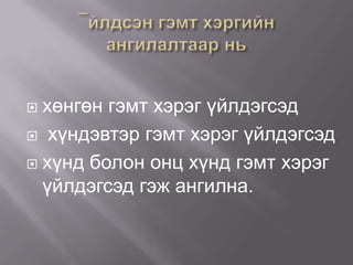 хөнгөн гэмт хэрэг үйлдэгсэд
 хүндэвтэр гэмт хэрэг үйлдэгсэд
 хүнд болон онц хүнд гэмт хэрэг
үйлдэгсэд гэж ангилна.


 