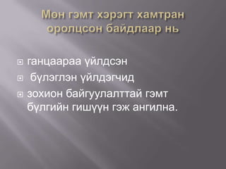 



ганцаараа үйлдсэн
бүлэглэн үйлдэгчид
зохион байгуулалттай гэмт
бүлгийн гишүүн гэж ангилна.

 