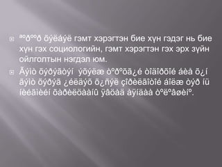 



ªºðººð õýëáýë гэмт хэрэгтэн бие хүн гэдэг нь бие
хүн гэх социологийн, гэмт хэрэгтэн гэх эрх зүйн
ойлголтын нэгдэл юм.
Ãýìò õýðýãòýí ýõýëæ òºðºõã¿é òîäîðõîé áèå õ¿í
ãýìò õýðýã ¿éëäýõ õ¿ñýë çîðèëãîòîé áîëæ òýð íü
íèéãìèéí õàðèëöààíû ÿâöàä àÿíäàà òºëºâøèíº.

 