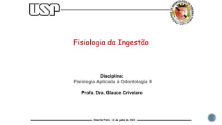 Fisiologia da Ingestão
Disciplina:
Fisiologia Aplicada à Odontologia II
Profa. Dra. Glauce Crivelaro
Ribeirão Preto, 12 de junho de 2022
 