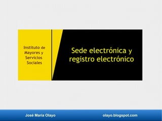 José María Olayo olayo.blogspot.com
Sede electrónica y
registro electrónico
Instituto de
Mayores y
Servicios
Sociales
 