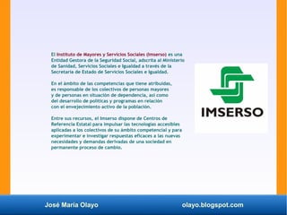 José María Olayo olayo.blogspot.com
El Instituto de Mayores y Servicios Sociales (Imserso) es una
Entidad Gestora de la Se...