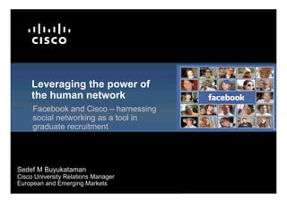 Leveraging the power of
     the human network
     Facebook and Cisco – harnessing
     social networking as a tool in
     graduate recruitment




Sedef M Buyukataman
Cisco University Relations Manager
European and Emerging Markets
 