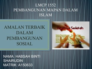 LMCP 1552
PEMBANGUNAN MAPAN DALAM
ISLAM
AMALAN TERBAIK
DALAM
PEMBANGUNAN
SOSIAL
NAMA: HABSAH BINTI
SHAIRUDIN
MATRIK: A150633
 