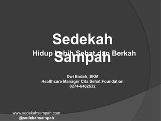 Sedekah
SampahHidup Lebih Sehat dan Berkah
Dwi Endah, SKM
Healthcare Manager Cita Sehat Foundation
0274-6462632
www.sedekahsampah.com
@sedekahsampah
 