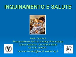 INQUINAMENTO E SALUTE Mario Canciani Responsabile del Servizio di Allergo-Pneumologia Clinica Pediatrica, Università di Udine tel. 0432 559244/1 [email_address] 