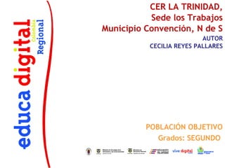 CER LA TRINIDAD,
           Sede los Trabajos
Municipio Convención, N de S
                           AUTOR
           CECILIA REYES PALLARES




          POBLACIÓN OBJETIVO
             Grados: SEGUNDO
 
