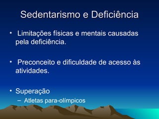 Sedentarismo e Deficiência
• Limitações físicas e mentais causadas
  pela deficiência.

• Preconceito e dificuldade de acesso às
  atividades.

• Superação
  – Atletas para-olímpicos
 