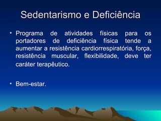 Sedentarismo e Deficiência
• Programa de atividades físicas para os
  portadores de deficiência física tende a
  aumentar a resistência cardiorrespiratória, força,
  resistência muscular, flexibilidade, deve ter
  caráter terapêutico.


• Bem-estar.
 