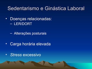 Sedentarismo e Ginástica Laboral
• Doenças relacionadas:
  – LER/DORT

  – Alterações posturais


• Carga horária elevada

• Stress excessivo
 