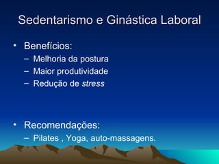 Sedentarismo e Ginástica Laboral

• Benefícios:
  – Melhoria da postura
  – Maior produtividade
  – Redução de stress



• Recomendações:
  – Pilates , Yoga, auto-massagens.
 