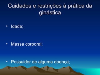 Cuidados e restrições à prática da
            ginástica

• Idade;


• Massa corporal;


• Possuidor de alguma doença;
 
