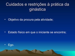 Cuidados e restrições à prática da
             ginástica

• Objetivo da procura pela atividade;



• Estado físico em que o iniciante se encontra;



• Ego.
 
