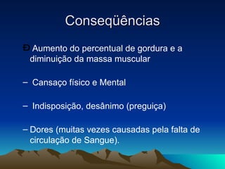 Conseqüências
– Aumento do percentual de gordura e a
 diminuição da massa muscular

– Cansaço físico e Mental

– Indisposição, desânimo (preguiça)

– Dores (muitas vezes causadas pela falta de
  circulação de Sangue).
 