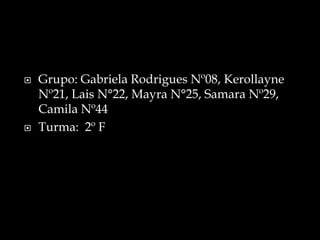 Grupo: Gabriela Rodrigues Nº08, Kerollayne Nº21, Lais N°22, Mayra N°25, Samara Nº29, Camila Nº44Turma:  2º F         
