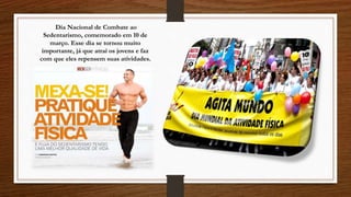 Dia Nacional de Combate ao
Sedentarismo, comemorado em 10 de
março. Esse dia se tornou muito
importante, já que atrai os jovens e faz
com que eles repensem suas atividades.
 