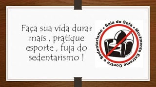 Faça sua vida durar
mais , pratique
esporte , fuja do
sedentarismo !
 