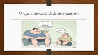 O que a modernidade nos causou !
 