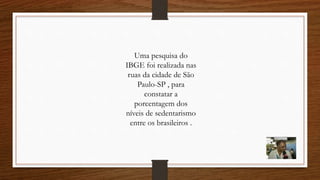 Uma pesquisa do
IBGE foi realizada nas
ruas da cidade de São
Paulo-SP , para
constatar a
porcentagem dos
níveis de sedentarismo
entre os brasileiros .
 