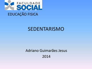 SEDENTARISMO
Adriano Guimarães Jesus
2014
EDUCAÇÃO FISICA
 