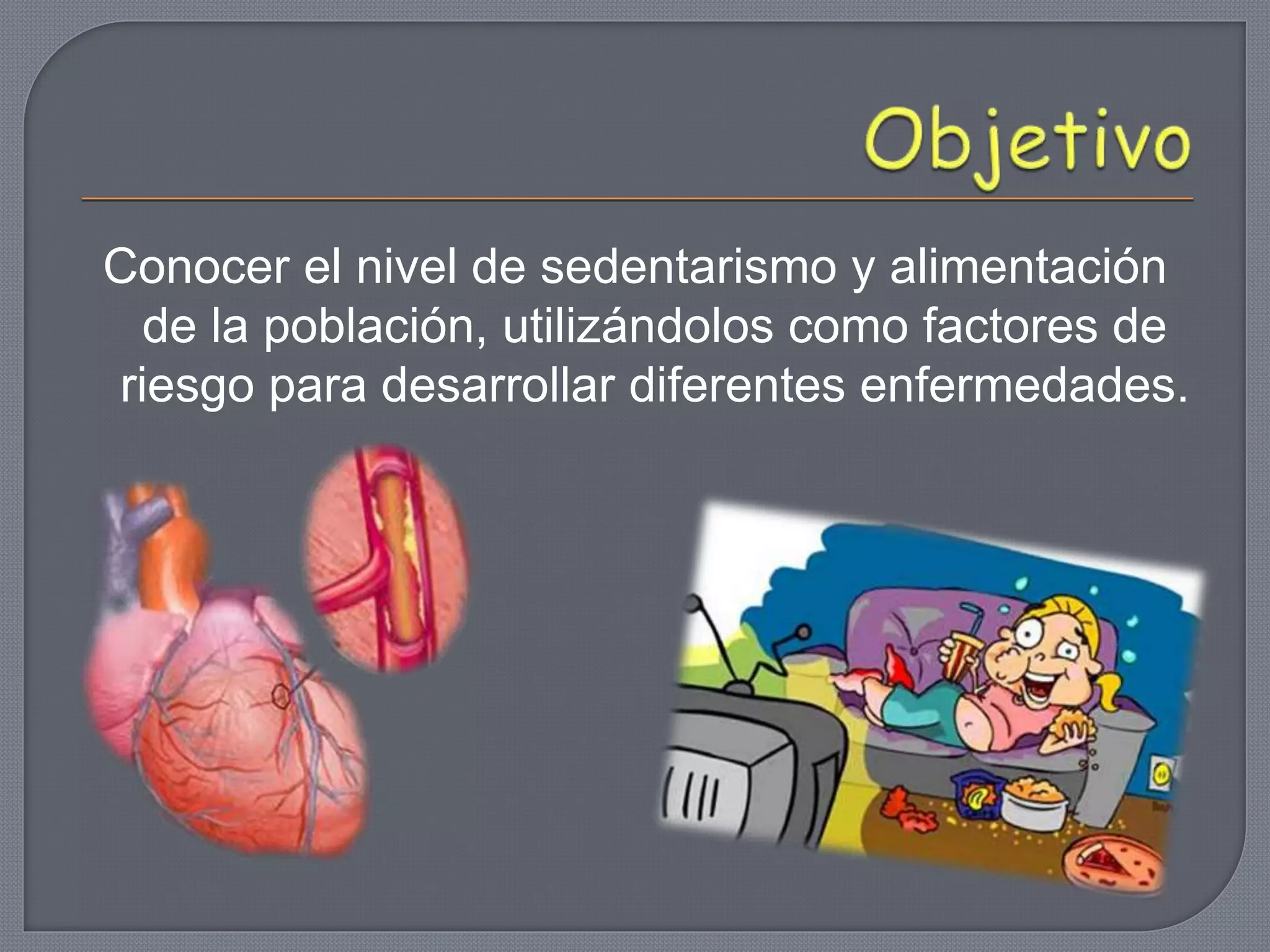 Conocer el nivel de sedentarismo y alimentación
de la población, utilizándolos como factores de
riesgo para desarrollar diferentes enfermedades.
 