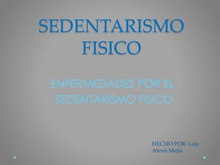 SEDENTARISMO
FISICO
ENFERMEDADES POR EL
SEDENTARISMO FISICO
HECHO POR: Luis
Alexis Mejía.
 