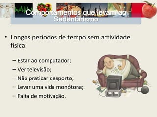 Longos períodos de tempo sem actividade física: Estar ao computador; Ver televisão; Não praticar desporto; Levar uma vida monótona; Falta de motivação. 